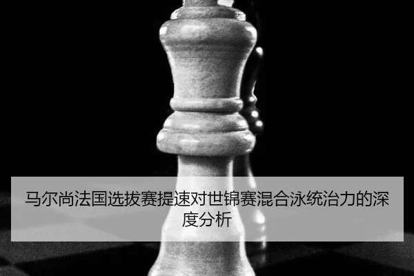 马尔尚法国选拔赛提速对世锦赛混合泳统治力的深度分析